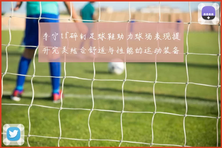 李宁tf碎钉足球鞋助力球场表现提升完美结合舒适与性能的运动装备