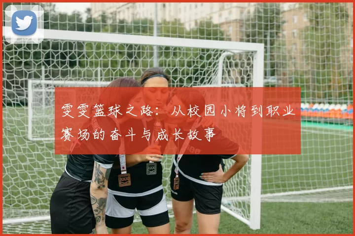 雯雯篮球之路：从校园小将到职业赛场的奋斗与成长故事