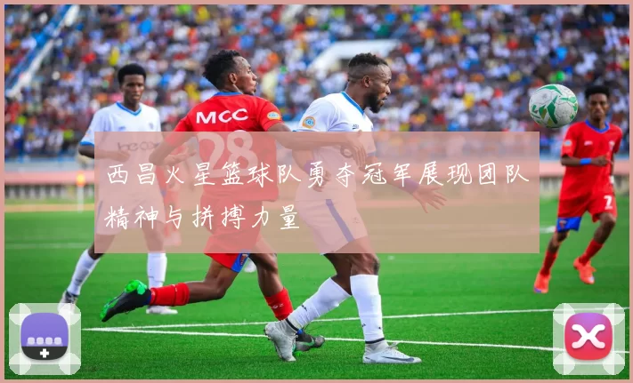 西昌火星篮球队勇夺冠军展现团队精神与拼搏力量