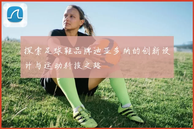 探索足球鞋品牌迪亚多纳的创新设计与运动科技之路
