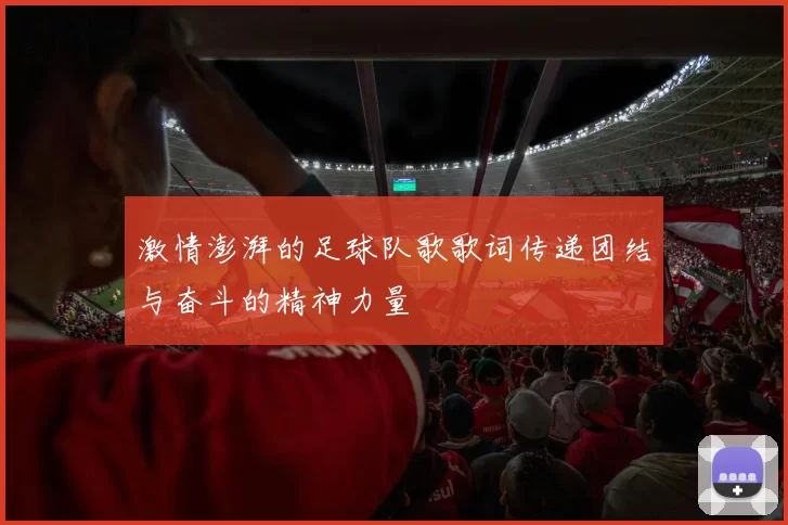 激情澎湃的足球队歌歌词传递团结与奋斗的精神力量