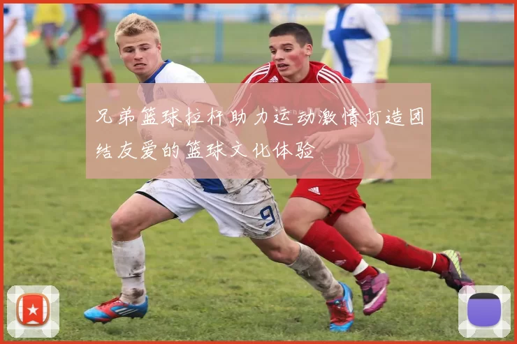 兄弟篮球拉杆助力运动激情打造团结友爱的篮球文化体验