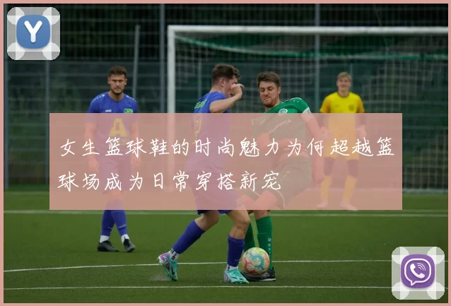 女生篮球鞋的时尚魅力为何超越篮球场成为日常穿搭新宠