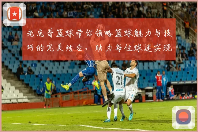 老虎哥篮球带你领略篮球魅力与技巧的完美结合，助力每位球迷实现梦想