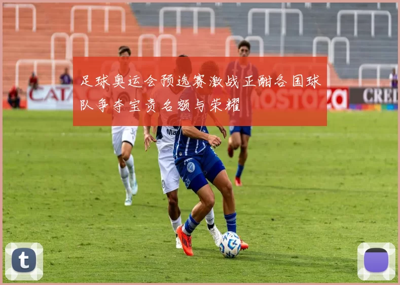 足球奥运会预选赛激战正酣各国球队争夺宝贵名额与荣耀